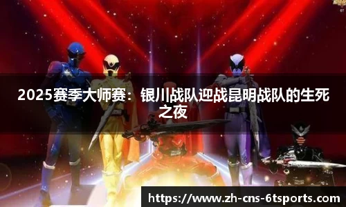 2025赛季大师赛：银川战队迎战昆明战队的生死之夜