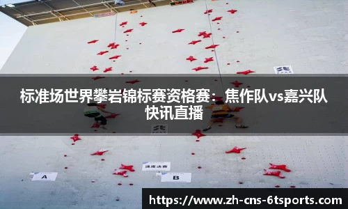 标准场世界攀岩锦标赛资格赛：焦作队vs嘉兴队快讯直播