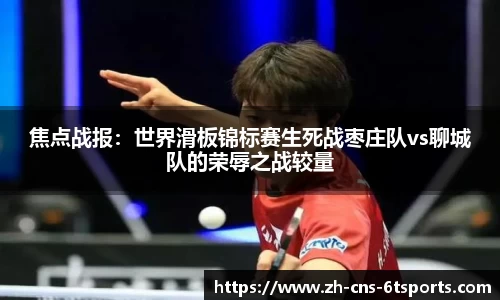 焦点战报：世界滑板锦标赛生死战枣庄队vs聊城队的荣辱之战较量
