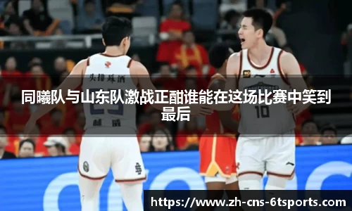 同曦队与山东队激战正酣谁能在这场比赛中笑到最后