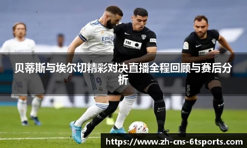 贝蒂斯与埃尔切精彩对决直播全程回顾与赛后分析